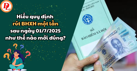 Hiểu quy định rút BHXH một lần sau ngày 01/7/2025 như thế nào mới đúng?