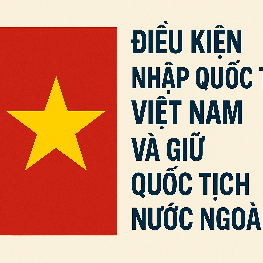 Hướng dẫn mới về điều kiện nhập quốc tịch Việt Nam và giữ quốc tịch nước ngoài
